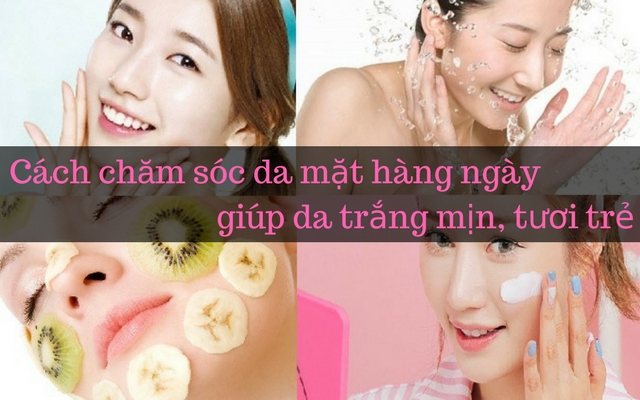 Cách chăm sóc da mặt hàng ngày giúp da trắng mịn